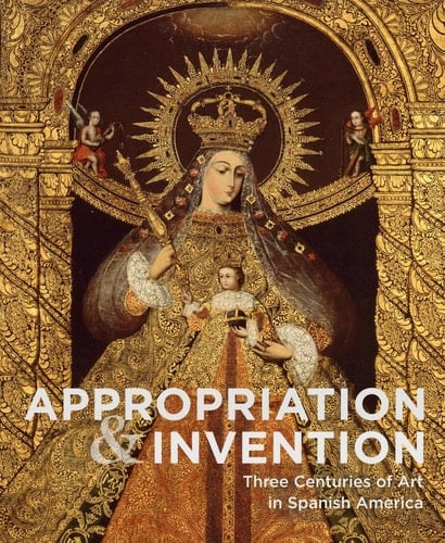Appropriation & Invention Three Centuries of Art in Spanish America : Selections from the Denver Art Museum