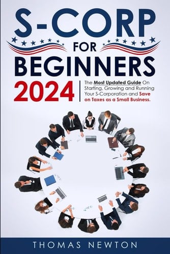 S-Corporations for Beginners 2023 The Most Updated Guide on Starting, Growing, and Running Your S Corporation and Save on Taxes as a Small Business