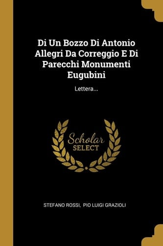 Di Un Bozzo Di Antonio Allegri Da Correggio E Di Parecchi Monumenti Eugubini Lettera...
