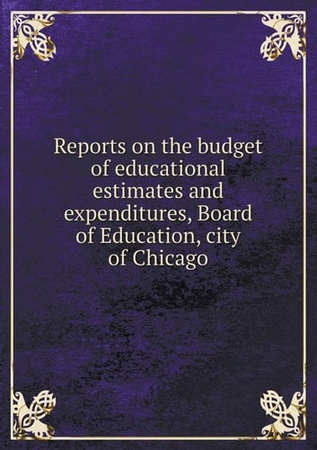 Reports on the budget of educational estimates and expenditures, Board of Education, city of Chicago