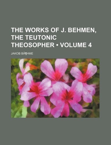 The Works of J. Behmen, the Teutonic Theosopher Volume 4