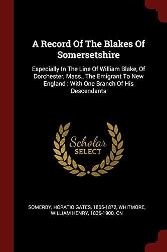 A Record of the Blakes of Somersetshire Especially in the Line of William Blake, of Dorchester, Mass., the Emigrant to New England: With One Branch of His Descendants