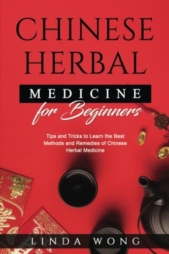 Chinese Herbal Medicine for Beginners: Tips and Tricks to Learn the Best Methods and Remedies of Chinese Herbal Medicine