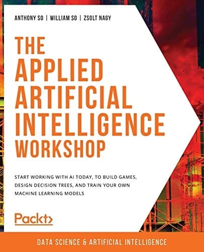 The Applied Artificial Intelligence Workshop Start Working with AI Today, to Build Games, Design Decision Trees, and Train Your Own Machine Learning Models