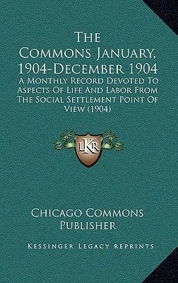 The Commons January, 1904-December 1904: A Monthly Record Devoted To Aspects Of Life And Labor From The Social Settlement Point Of View (1904)
