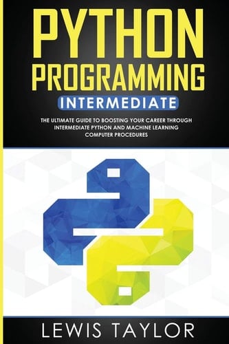 Python Programming Intermediate The Ultimate Guide to Boosting Your Career Through Intermediate Python and Machine Learning Computer Procedures