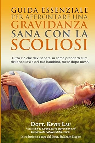 Guida Essenziale per Affrontare Una Gravidanza Sana Con la Scoliosi Tutto Cio Che Devi Sapere Su Come Prenderti Cura Della Scoliosi e del Tuo Bambino, Mese Dopo Mese