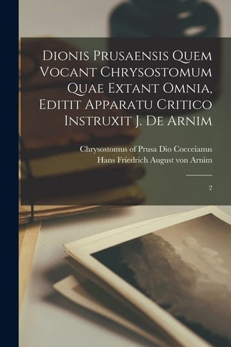 Dionis Prusaensis Quem Vocant Chrysostomum Quae Extant Omnia, Editit Apparatu Critico Instruxit J. de Arnim 2