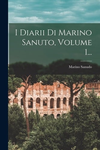 I Diarii Di Marino Sanuto, Volume 1...