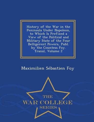 History of the War in the Peninsula Under Napoleon, to Which Is Prefixed a View of the Political and Military State of the Four Belligerent Powers, Publ. by the Countess Foy. Transl, Volume 2 - War College Series