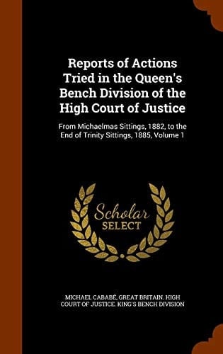Reports of Actions Tried in the Queen's Bench Division of the High Court of Justice From Michaelmas Sittings, 1882, to the End of Trinity Sittings, 1885, Volume 1