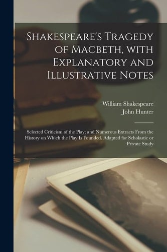 Shakespeare's Tragedy of Macbeth, With Explanatory and Illustrative Notes; Selected Criticism of the Play; and Numerous Extracts From the History on Which the Play is Founded. Adapted for Scholastic Or Private Study