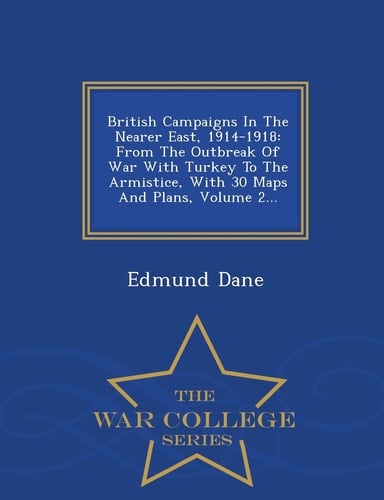 British Campaigns in the Nearer East, 1914-1918 From the Outbreak of War with Turkey to the Armistice, with 30 Maps and Plans, Volume 2... - War College Series