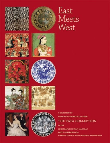 East Meets West A Selection of Asian and European Art from the Tata Collection in the Chhatrapati Shivaji Maharaj Vastu Sangrahalaya, Formerly Prince of Wales Museum of Western India