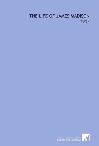 The Life of James Madison: -1902