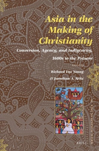 Asia in the Making of Christianity Conversion, Agency, and Indigeneity, 1600s to the Present