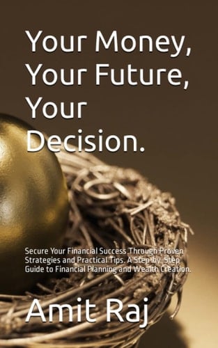 Your Money, Your Future, Your Decision.: Secure Your Financial Success Through Proven Strategies and Practical Tips. A Step-by-Step Guide to Financial Planning and Wealth Creation.