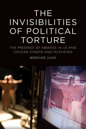 The Invisibilities of Political Torture The Presence of Absence in US and Chilean Cinema and Television