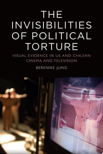 The Invisibilities of Political Torture The Presence of Absence in US and Chilean Cinema and Television