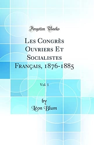 Les Congrès Ouvriers Et Socialistes Français, 1876-1885, Vol. 1 (Classic Reprint)