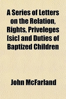 Series of Letters on the Relation, Rights, Priveleges [Sic] and Duties of Baptized Children
