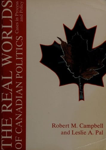 The Real Worlds of Canadian Politics Cases in Process and Policy