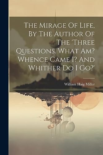 The Mirage Of Life, By The Author Of The 'three Questions. What Am? Whence Came I? And Whither Do I Go?'