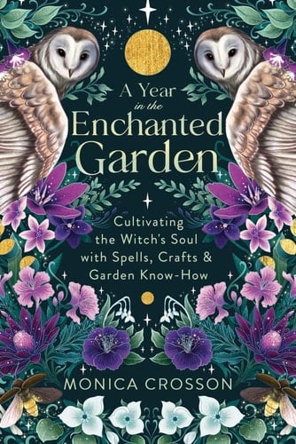 A Year in the Enchanted Garden Cultivating the Witch's Soul with Spells, Crafts and Garden Know-How