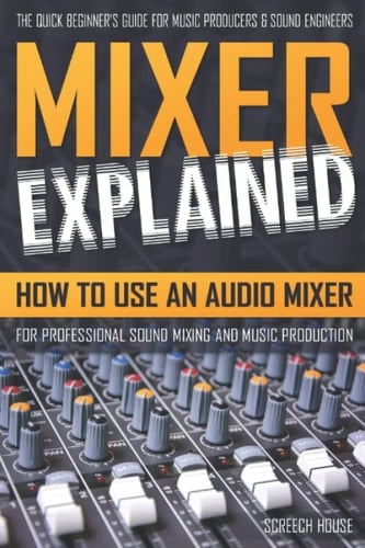 Mixer Explained How to Use an Audio Mixer for Professional Sound Mixing and Music Production ; the Quick Beginner's Guide for Music Producers & Sound Engineers
