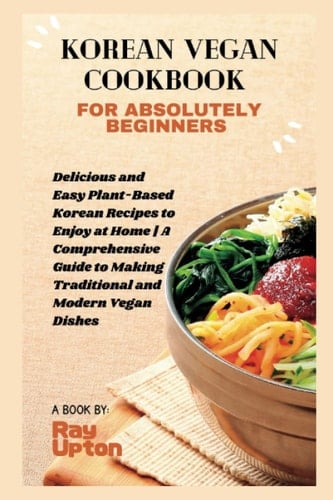 Korean Vegan Cookbook For Absolute Beginners: Delicious and Easy Plant-Based Korean Recipes to Enjoy at Home | A Comprehensive Guide to Making Traditional and Modern Vegan Dishes