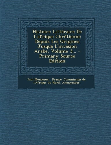 Histoire Littéraire de L'Afrique Chrétienne Depuis Les Origines Jusquä L'Invasion Arabe, Volume 3... - Primary Source Edition