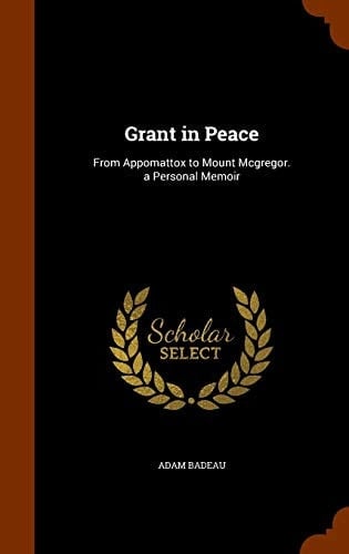 Grant in Peace From Appomattox to Mount McGregor. a Personal Memoir