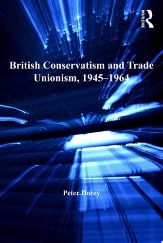 British Conservatism and Trade Unionism, 1945–1964