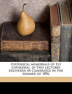 Historical memorials of Ely cathedral, in two lectures delivered in Cambridge in the summer of 1896