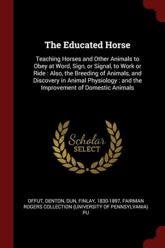 The Educated Horse Teaching Horses and Other Animals to Obey at Word, Sign, Or Signal, to Work Or Ride: Also, the Breeding of Animals, and Discovery in Animal Physiology: And the Improvement of Domestic Animals