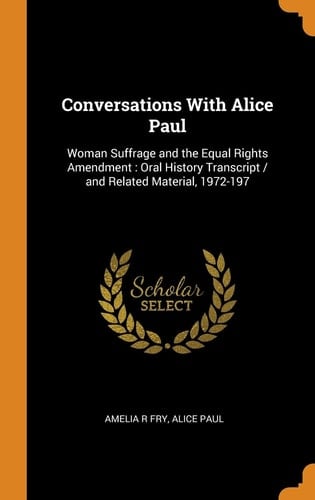 Conversations With Alice Paul Woman Suffrage and the Equal Rights Amendment: Oral History Transcript / and Related Material, 1972-197