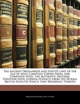 The Ancient Ordinances and Statute Laws of the Isle of Man: Carefully Copied From, and Compared With, the Authentic Records, Together with Copious ... British Statutes Which Have Reference Thereto