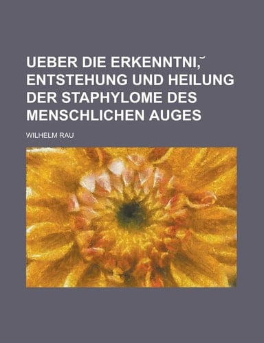 Ueber Die Erkenntni,¿ Entstehung und Heilung Der Staphylome Des Menschlichen Auges