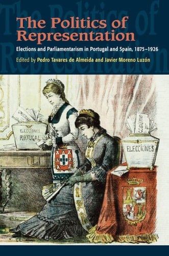 The Politics of Representation Elections and Parliamentarism in Portugal and Spain, 1875-1926