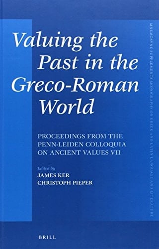 Valuing the Past in the Greco-Roman World Proceedings from the Penn-Leiden Colloquia on Ancient Values VII