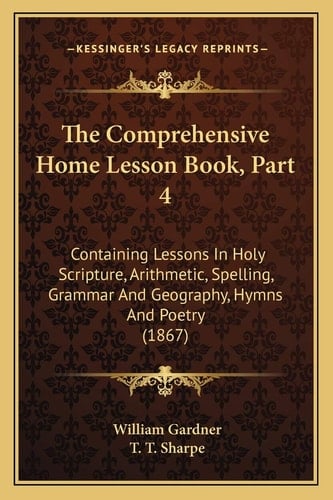 The Comprehensive Home Lesson Book, Part 4: Containing Lessons In Holy Scripture, Arithmetic, Spelling, Grammar And Geography, Hymns And Poetry (1867)