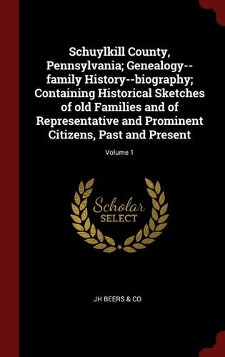 Schuylkill County, Pennsylvania; Genealogy--family History--biography; Containing Historical Sketches of old Families and of Representative and Prominent Citizens, Past and Present; Volume 1