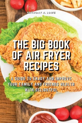 The Big Book of Air Fryer Recipes A Guide to Enjoy and Improve Your Family and Friends Health With Delightful