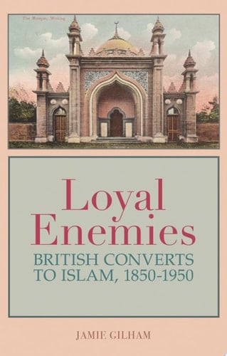 Loyal Enemies British Converts to Islam, 1850-1950