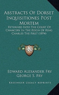 Abstracts Of Dorset Inquisitiones Post Mortem: Returned Into The Court Of Chancery In The Reign Of King Charles The First (1894)