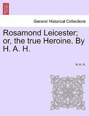 Rosamond Leicester; or, the true Heroine. By H. A. H.