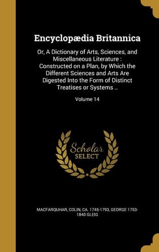 Encyclopaedia Britannica Or, a Dictionary of Arts, Sciences, and Miscellaneous Literature: Constructed on a Plan, by Which the Different Sciences and Arts Are Digested Into the Form of Distinct Treatises Or Systems . . ; Volume 14