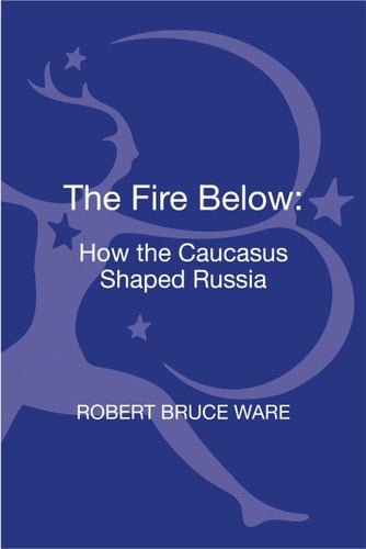 The Fire Below How the Caucasus Shaped Russia