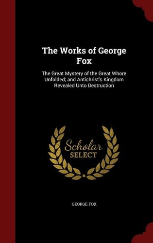 The Works of George Fox The Great Mystery of the Great Whore Unfolded; and Antichrist's Kingdom Revealed Unto Destruction