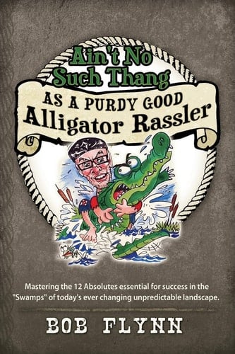 Ain't No Such Thang As a Purdy Good Alligator Rassler Mastering the 12 Absolutes Essential for Success in the Swamps of Today's Changing Unpredictable Landscape
